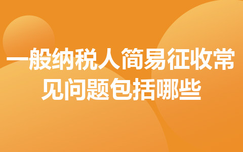 一般納稅人簡易征收常見問題包括哪些