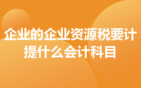 企業(yè)的企業(yè)資源稅要計提什么會計科目