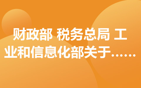 財(cái)政部 稅務(wù)總局 工業(yè)和信息化部關(guān)于延續(xù)和優(yōu)化新能源汽車車輛購置稅減免政策的公告