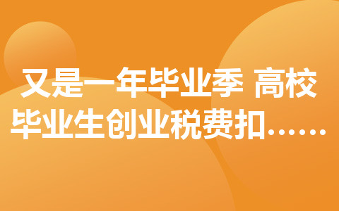 又是一年畢業(yè)季！高校畢業(yè)生創(chuàng)業(yè)稅費(fèi)扣減政策了解一下