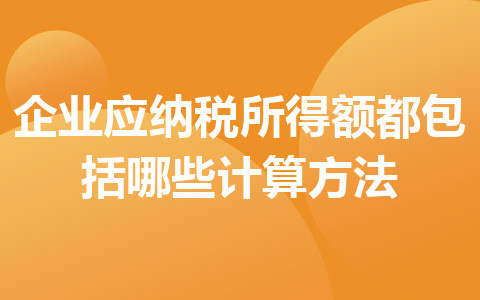 企業(yè)應(yīng)納稅所得額都包括哪些計(jì)算方法