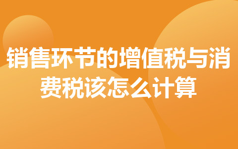 銷(xiāo)售環(huán)節(jié)的增值稅與消費(fèi)稅該怎么計(jì)算