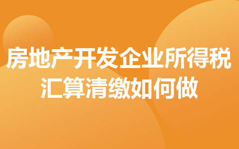 房地產(chǎn)開(kāi)發(fā)企業(yè)所得稅匯算清繳如何做