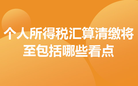 個(gè)人所得稅匯算清繳將至包括哪些看點(diǎn)