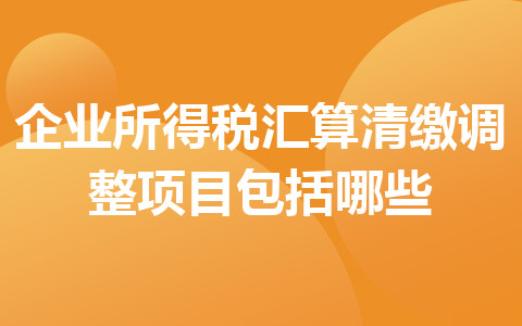 企業(yè)所得稅匯算清繳調(diào)整項(xiàng)目包括哪些