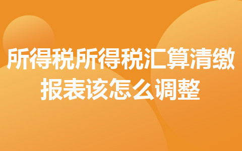 所得稅所得稅匯算清繳報(bào)表該怎么調(diào)整