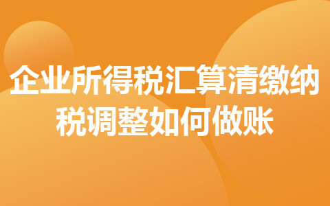 企業(yè)所得稅匯算清繳納稅調(diào)整如何做賬