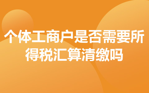 個(gè)體工商戶是否需要所得稅匯算清繳嗎