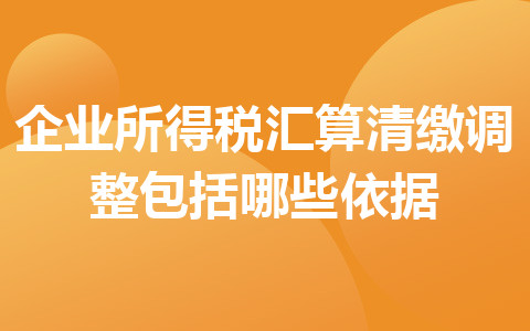 企業(yè)所得稅匯算清繳調(diào)整包括哪些依據(jù)