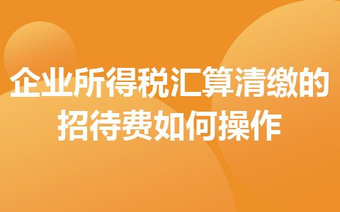 企業(yè)所得稅匯算清繳的招待費如何操作