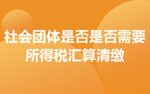 社會團體是否是否需要所得稅匯算清繳