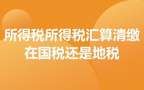 所得稅所得稅匯算清繳在國稅還是地稅