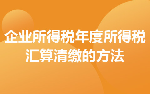 企業(yè)所得稅年度所得稅匯算清繳的方法