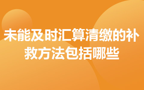 未能及時匯算清繳的補救方法包括哪些