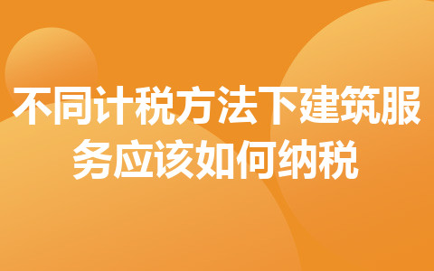 不同計稅方法下建筑服務(wù)應(yīng)該如何納稅