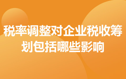 稅率調(diào)整對企業(yè)稅收籌劃包括哪些影響