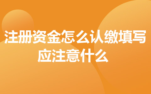 注冊資金怎么認繳_填寫應(yīng)注意什么？