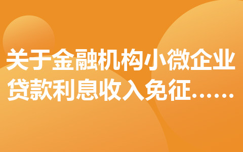 關(guān)于金融機(jī)構(gòu)小微企業(yè)貸款利息收入免征增值稅政策的公告