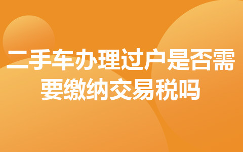 二手車(chē)辦理過(guò)戶是否需要繳納交易稅嗎