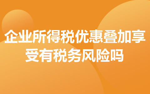 企業(yè)所得稅優(yōu)惠疊加享受有稅務(wù)風(fēng)險(xiǎn)嗎