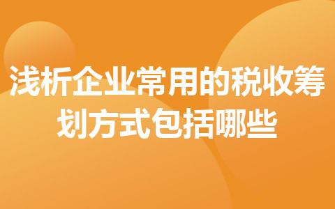 淺析企業(yè)常用的稅收籌劃方式包括哪些