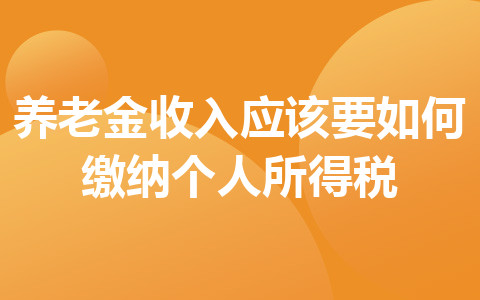 養(yǎng)老金收入應(yīng)該要如何繳納個人所得稅