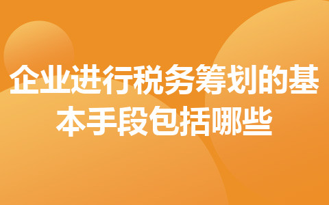 企業(yè)進(jìn)行稅務(wù)籌劃的基本手段包括哪些