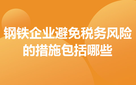 鋼鐵企業(yè)避免稅務(wù)風(fēng)險的措施包括哪些