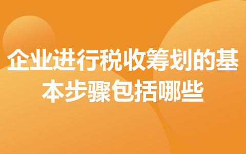 企業(yè)進(jìn)行稅收籌劃的基本步驟包括哪些