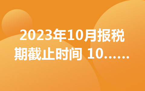 2023年10月報(bào)稅期截止時(shí)間 10月申報(bào)期報(bào)稅時(shí)間