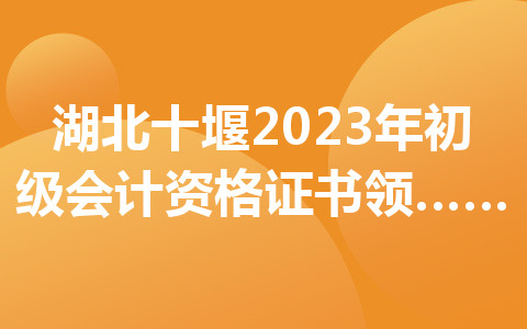 湖北十堰2023年初級會計資格證書領(lǐng)取時間及地點公布