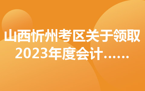 山西忻州考區(qū)關(guān)于領(lǐng)取2023年度會計專業(yè)技術(shù)初級資格證書的通知