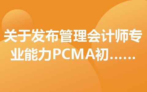 關(guān)于發(fā)布管理會計師專業(yè)能力(PCMA)初級考試績的公告