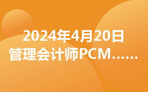 2024年4月20日管理會(huì)計(jì)師PCMA初級(jí)考試相關(guān)事項(xiàng)的通知